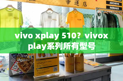 vivo xplay 510？vivoxplay系列所有型号