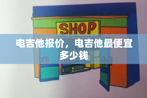 电吉他报价，电吉他最便宜多少钱-第1张图片-星选测评