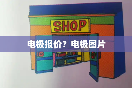 电极报价？电极图片-第1张图片-星选测评