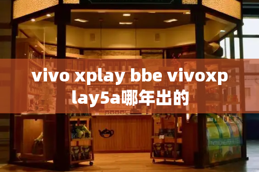 vivo xplay bbe vivoxplay5a哪年出的
