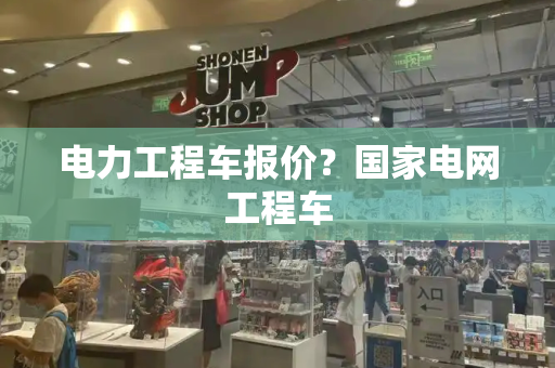 电力工程车报价？国家电网工程车