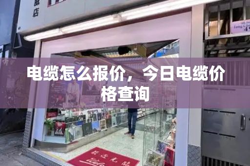 电缆怎么报价，今日电缆价格查询