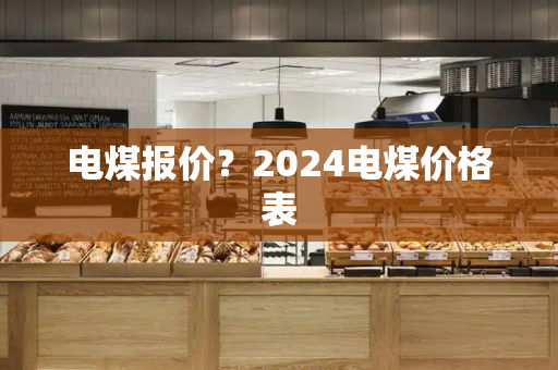 电煤报价？2024电煤价格表