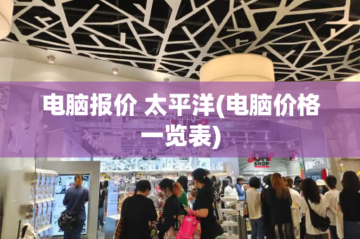 电脑报价 太平洋(电脑价格一览表)-第1张图片-星选测评
