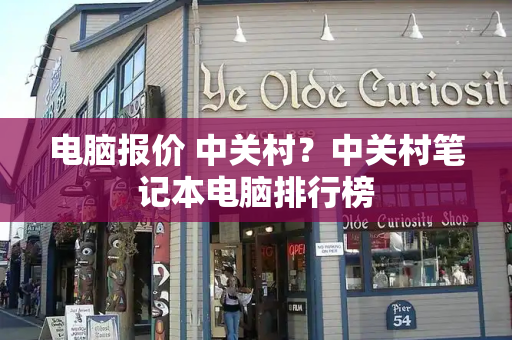 电脑报价 中关村？中关村笔记本电脑排行榜