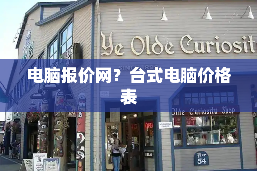 电脑报价网？台式电脑价格表