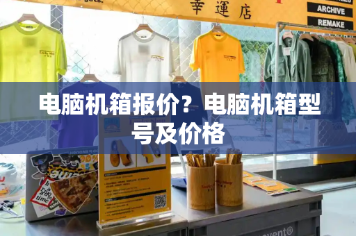 电脑机箱报价？电脑机箱型号及价格-第1张图片-星选测评