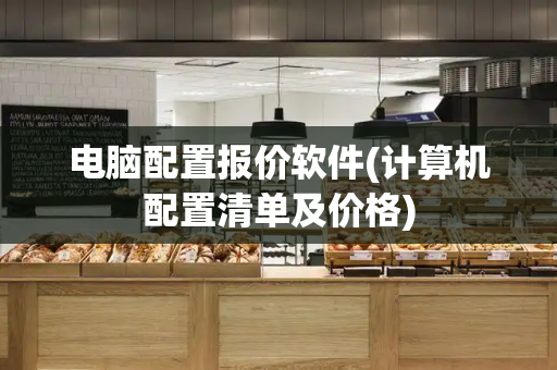 电脑配置报价软件(计算机配置清单及价格)