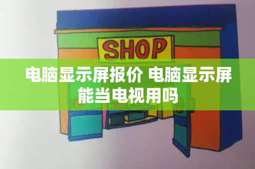 电脑显示屏报价 电脑显示屏能当电视用吗
