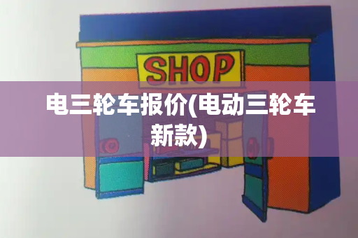 电三轮车报价(电动三轮车新款)