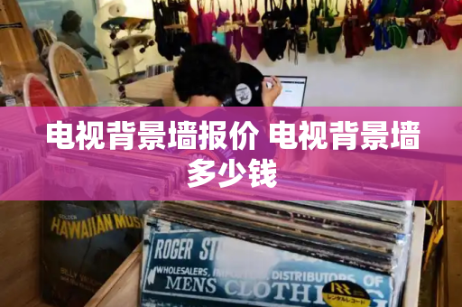 电视背景墙报价 电视背景墙多少钱
