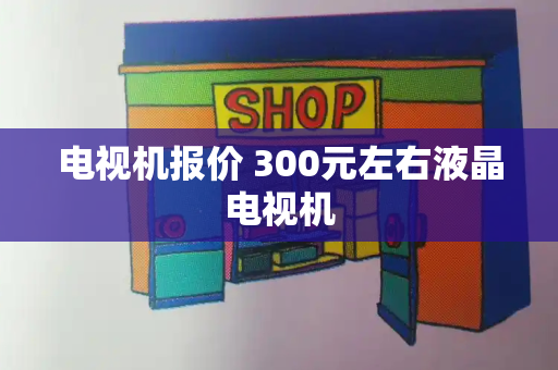 电视机报价 300元左右液晶电视机