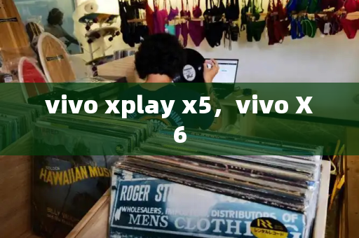 vivo xplay x5，vivo X6
