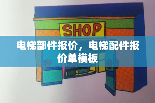 电梯部件报价，电梯配件报价单模板