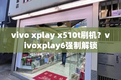 vivo xplay x510t刷机？vivoxplay6强制解锁