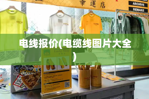 电线报价(电缆线图片大全)