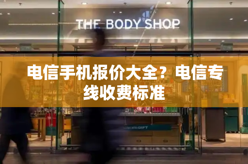 电信手机报价大全？电信专线收费标准
