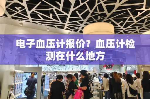 电子血压计报价？血压计检测在什么地方