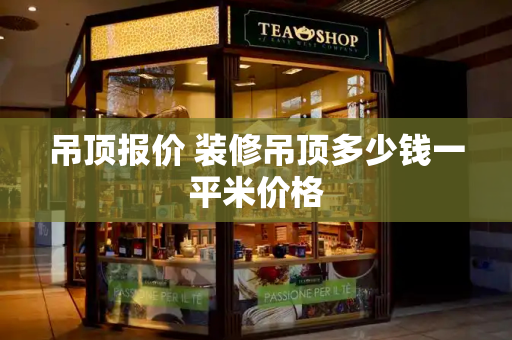 吊顶报价 装修吊顶多少钱一平米价格