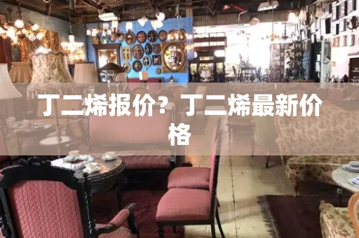丁二烯报价？丁二烯最新价格-第1张图片-星选测评