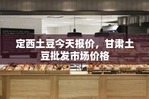 定西土豆今天报价，甘肃土豆批发市场价格