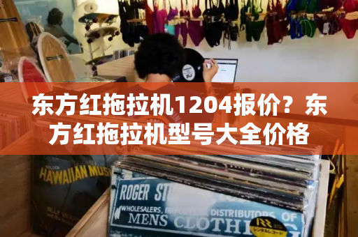 东方红拖拉机1204报价？东方红拖拉机型号大全价格-第1张图片-星选测评