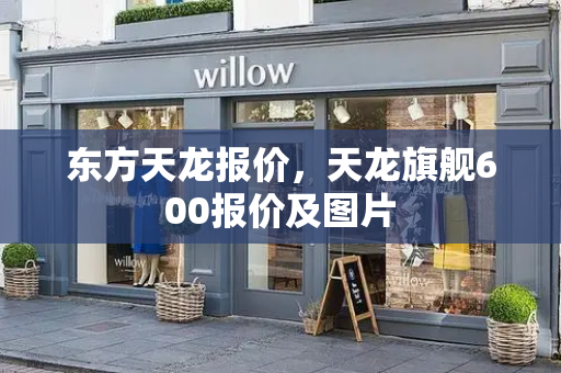 东方天龙报价，天龙旗舰600报价及图片