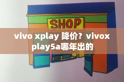 vivo xplay 降价？vivoxplay5a哪年出的
