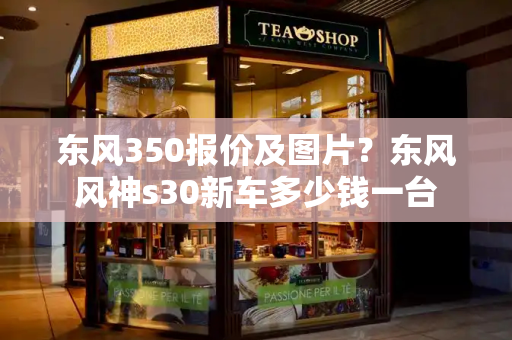 东风350报价及图片？东风风神s30新车多少钱一台