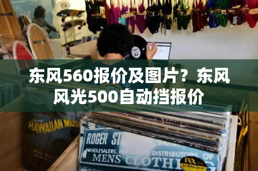 东风560报价及图片？东风风光500自动挡报价