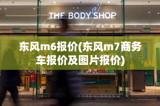 东风m6报价(东风m7商务车报价及图片报价)