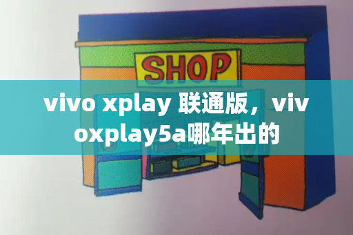vivo xplay 联通版，vivoxplay5a哪年出的
