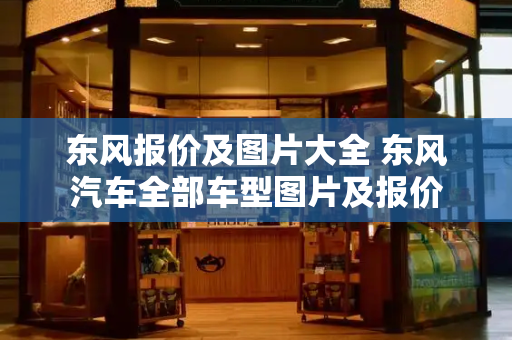 东风报价及图片大全 东风汽车全部车型图片及报价
