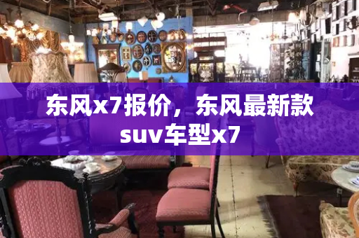 东风x7报价，东风最新款suv车型x7