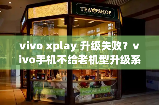 vivo xplay 升级失败？vivo手机不给老机型升级系统