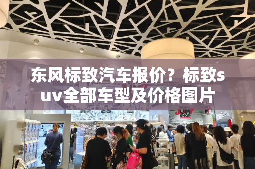 东风标致汽车报价？标致suv全部车型及价格图片