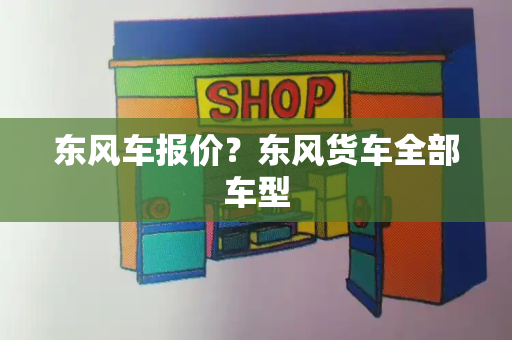 东风车报价？东风货车全部车型