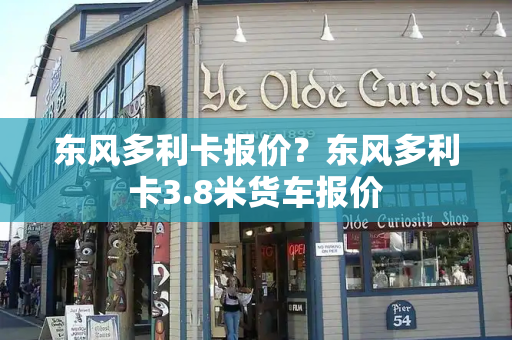 东风多利卡报价？东风多利卡3.8米货车报价