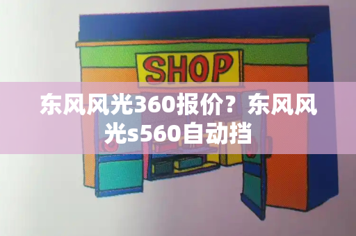 东风风光360报价？东风风光s560自动挡