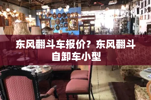 东风翻斗车报价？东风翻斗自卸车小型