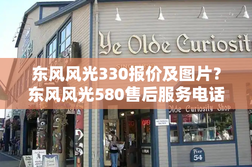 东风风光330报价及图片？东风风光580售后服务电话