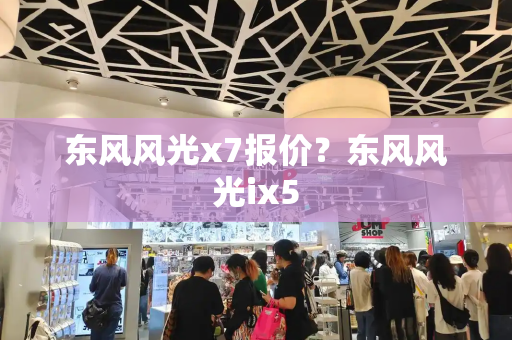 东风风光x7报价？东风风光ix5