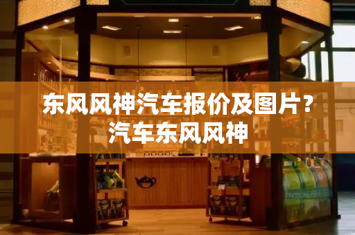 东风风神汽车报价及图片？汽车东风风神