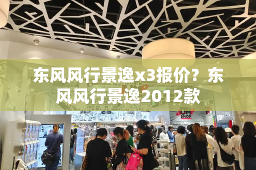 东风风行景逸x3报价？东风风行景逸2012款