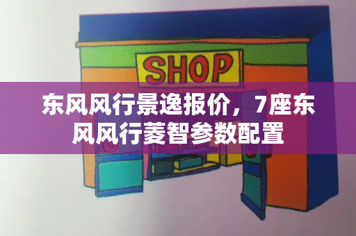 东风风行景逸报价，7座东风风行菱智参数配置-第1张图片-星选测评