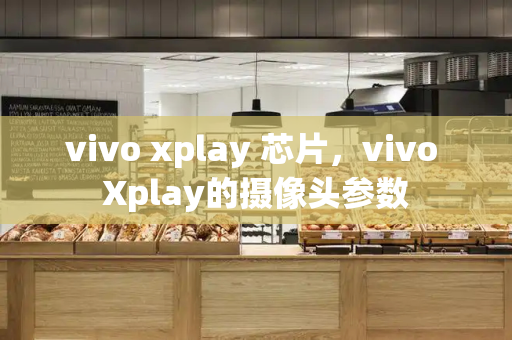 vivo xplay 芯片，vivo Xplay的摄像头参数-第1张图片-星选测评