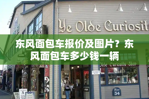 东风面包车报价及图片？东风面包车多少钱一辆-第1张图片-星选测评