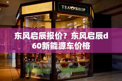 东风启辰报价？东风启辰d60新能源车价格