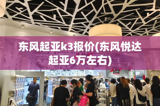 东风起亚k3报价(东风悦达起亚6万左右)
