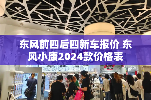 东风前四后四新车报价 东风小康2024款价格表